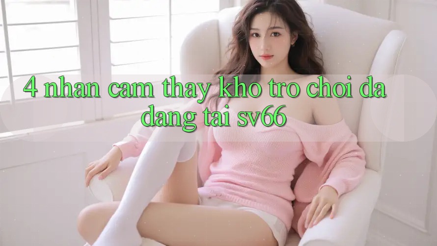 4. Nhận cảm thấy Kho Trò Chơi Đa Dạng Tại SV66 4. Nhận cảm thấy Kho Trò Chơi Đa Dạng Tại SV66