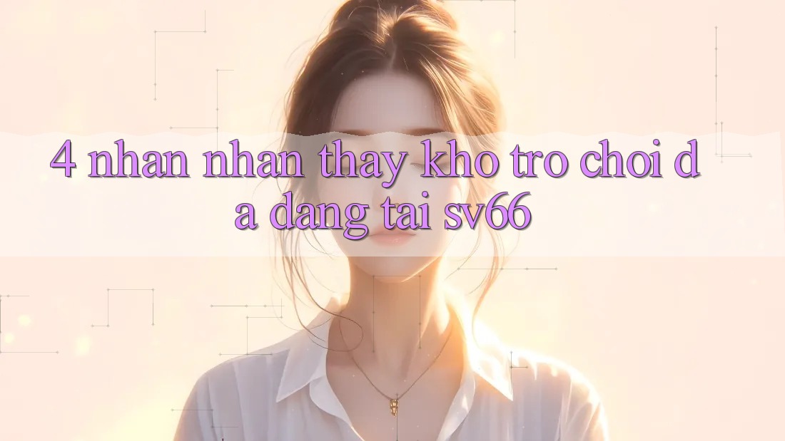 4. Nhận nhận thấy Kho Trò Chơi Đa Dạng Tại SV66 4. Nhận nhận thấy Kho Trò Chơi Đa Dạng Tại SV66