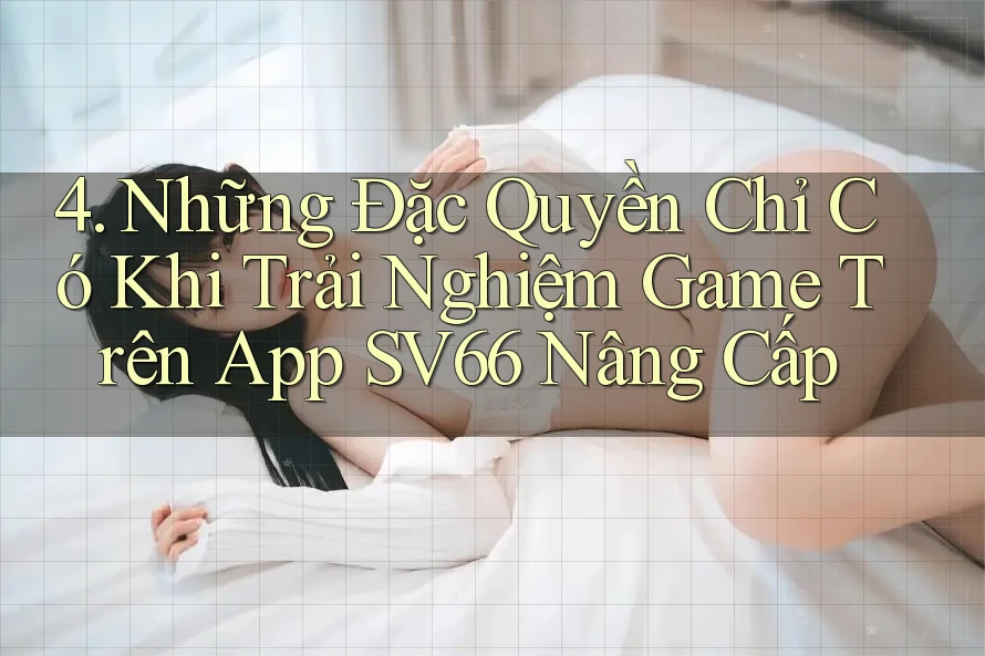 4. Những Đặc Quyền Chỉ Có Khi Trải Nghiệm Game Trên App SV66 Nâng Cấp