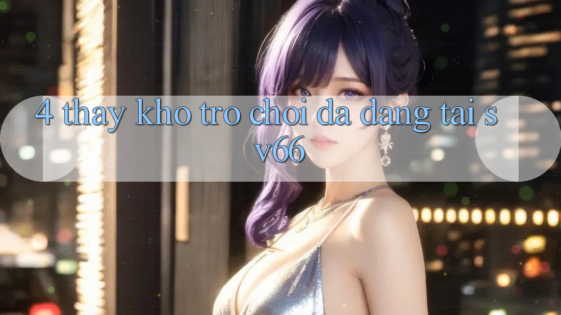 4. Thấy Kho Trò Chơi Đa Dạng Tại SV66 4. Thấy Kho Trò Chơi Đa Dạng Tại SV66