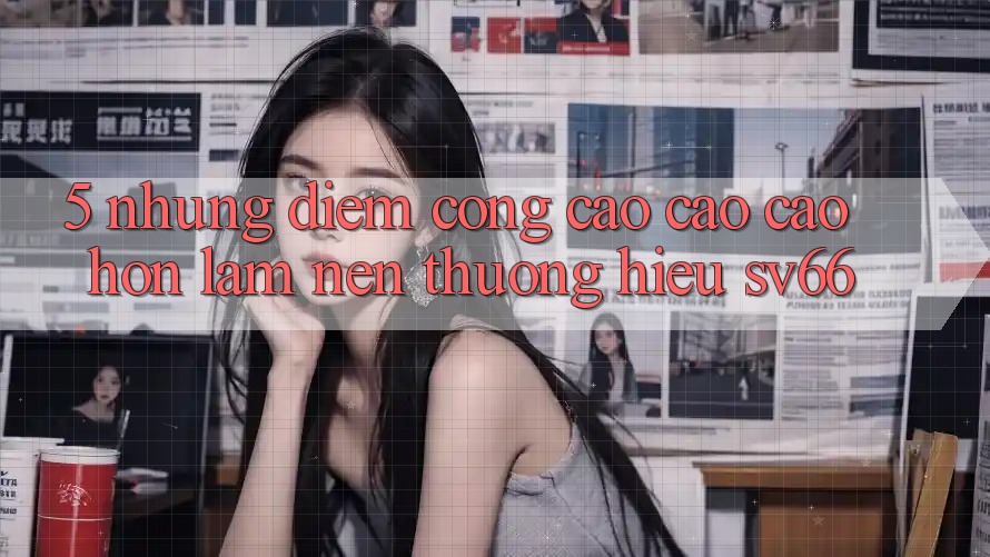 5. Những Điểm Cộng Cao cao cao hơn Làm Nên Thương Hiệu SV66 5. Những Điểm Cộng Cao cao cao hơn Làm Nên Thương Hiệu SV66