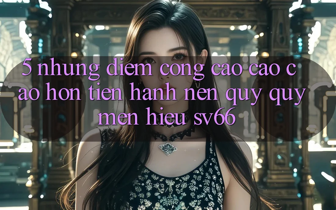 5. Những Điểm Cộng Cao cao cao hơn Tiến hành Nên Quý quý mến Hiệu SV66 5. Những Điểm Cộng Cao cao cao hơn Tiến hành Nên Quý quý mến Hiệu SV66
