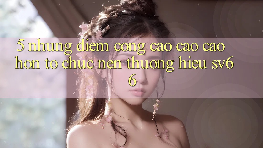 5. Những Điểm Cộng Cao cao cao hơn Tổ chức Nên Thương Hiệu SV66 5. Những Điểm Cộng Cao cao cao hơn Tổ chức Nên Thương Hiệu SV66