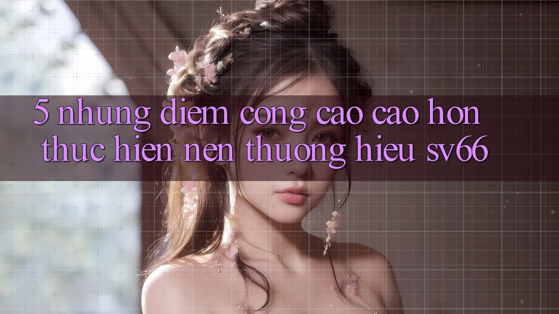 5. Những Điểm Cộng Cao cao hơn Thực hiện Nên Thương Hiệu SV66