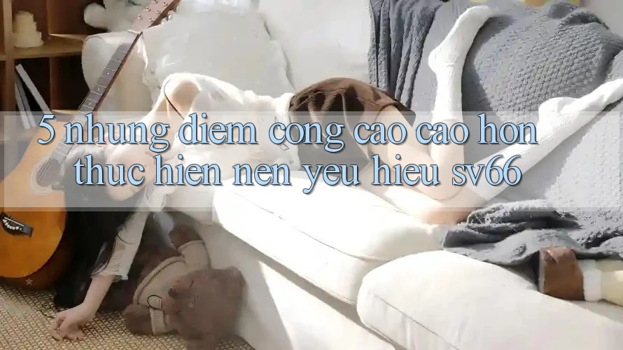 5. Những Điểm Cộng Cao cao hơn Thực hiện Nên Yêu Hiệu SV66