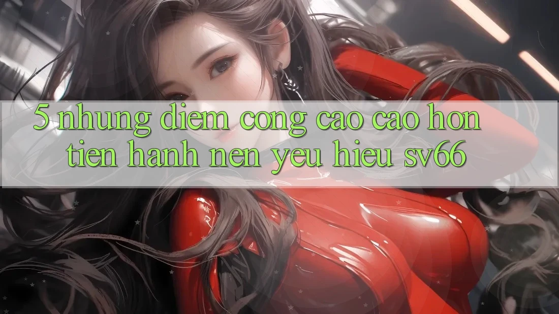 5. Những Điểm Cộng Cao cao hơn Tiến hành Nên Yêu Hiệu SV66 5. Những Điểm Cộng Cao cao hơn Tiến hành Nên Yêu Hiệu SV66