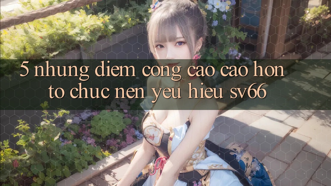 5. Những Điểm Cộng Cao cao hơn Tổ chức Nên Yêu Hiệu SV66 5. Những Điểm Cộng Cao cao hơn Tổ chức Nên Yêu Hiệu SV66