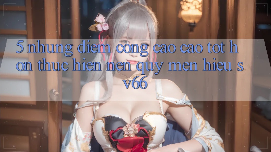 5. Những Điểm Cộng Cao cao tốt hơn Thực hiện Nên Quý mến Hiệu SV66 5. Những Điểm Cộng Cao cao tốt hơn Thực hiện Nên Quý mến Hiệu SV66