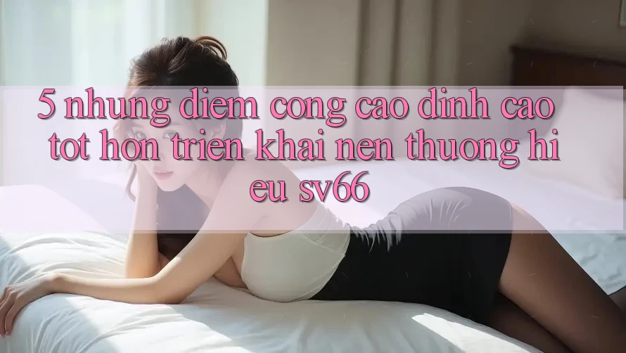 5. Những Điểm Cộng Cao đỉnh cao tốt hơn Triển khai Nên Thương Hiệu SV66 5. Những Điểm Cộng Cao đỉnh cao tốt hơn Triển khai Nên Thương Hiệu SV66