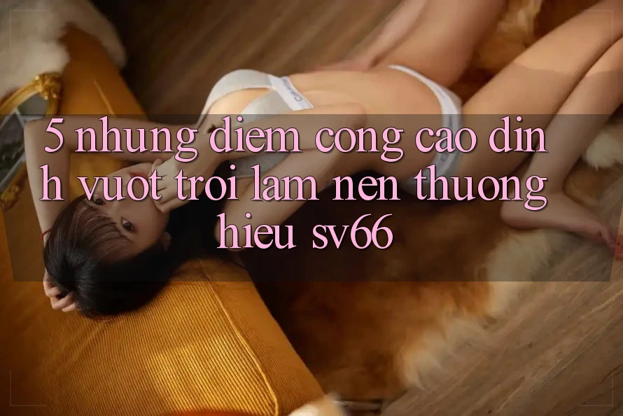 5. Những Điểm Cộng Cao đỉnh vượt trội Làm Nên Thương Hiệu SV66 5. Những Điểm Cộng Cao đỉnh vượt trội Làm Nên Thương Hiệu SV66
