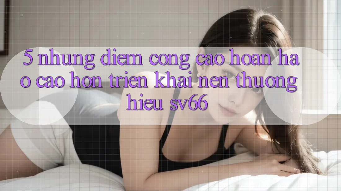 5. Những Điểm Cộng Cao hoàn hảo cao hơn Triển khai Nên Thương Hiệu SV66 5. Những Điểm Cộng Cao hoàn hảo cao hơn Triển khai Nên Thương Hiệu SV66