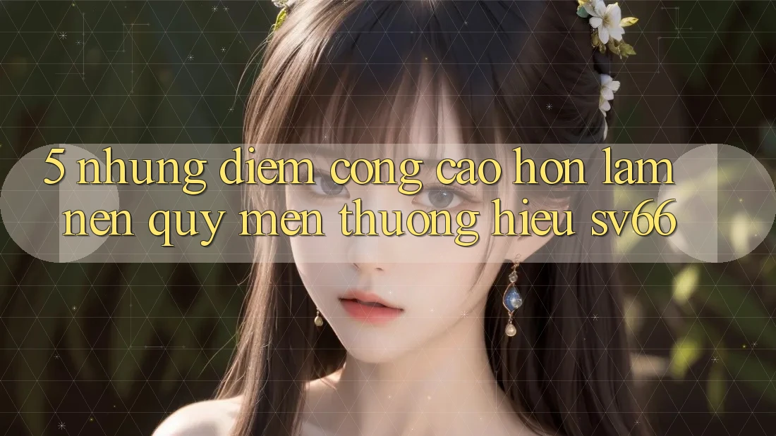 5. Những Điểm Cộng Cao hơn Làm Nên Quý mến thương Hiệu SV66 5. Những Điểm Cộng Cao hơn Làm Nên Quý mến thương Hiệu SV66