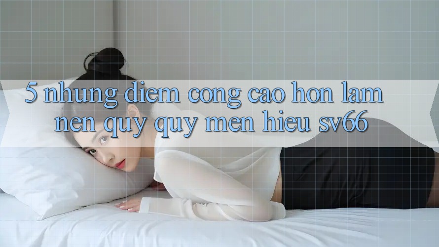 5. Những Điểm Cộng Cao hơn Làm Nên Quý quý mến Hiệu SV66 5. Những Điểm Cộng Cao hơn Làm Nên Quý quý mến Hiệu SV66