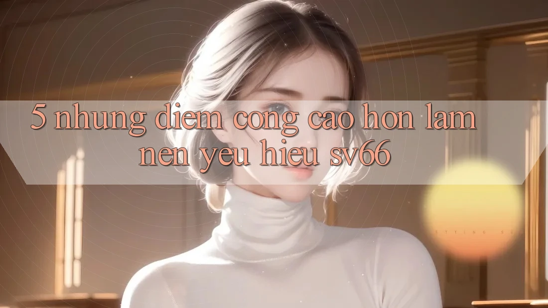 5. Những Điểm Cộng Cao hơn Làm Nên Yêu Hiệu SV66 5. Những Điểm Cộng Cao hơn Làm Nên Yêu Hiệu SV66