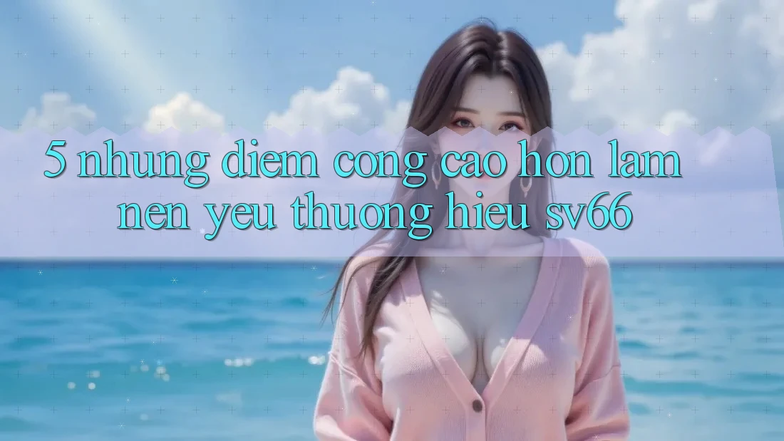 5. Những Điểm Cộng Cao hơn Làm Nên Yêu thương Hiệu SV66 5. Những Điểm Cộng Cao hơn Làm Nên Yêu thương Hiệu SV66