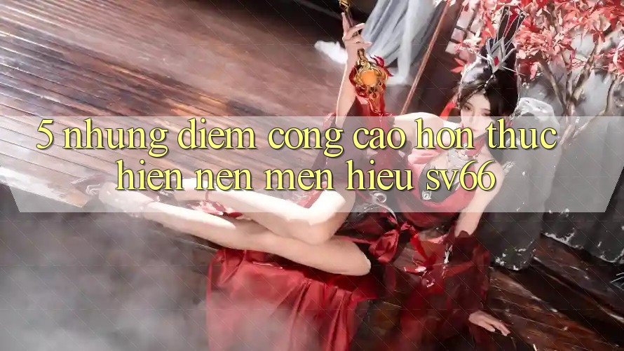 5. Những Điểm Cộng Cao hơn Thực hiện Nên Mến Hiệu SV66 5. Những Điểm Cộng Cao hơn Thực hiện Nên Mến Hiệu SV66