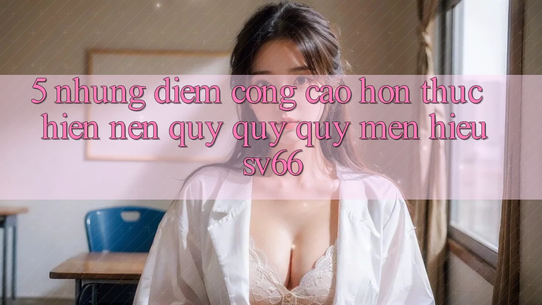 5. Những Điểm Cộng Cao hơn Thực hiện Nên Quý quý quý mến Hiệu SV66 5. Những Điểm Cộng Cao hơn Thực hiện Nên Quý quý quý mến Hiệu SV66
