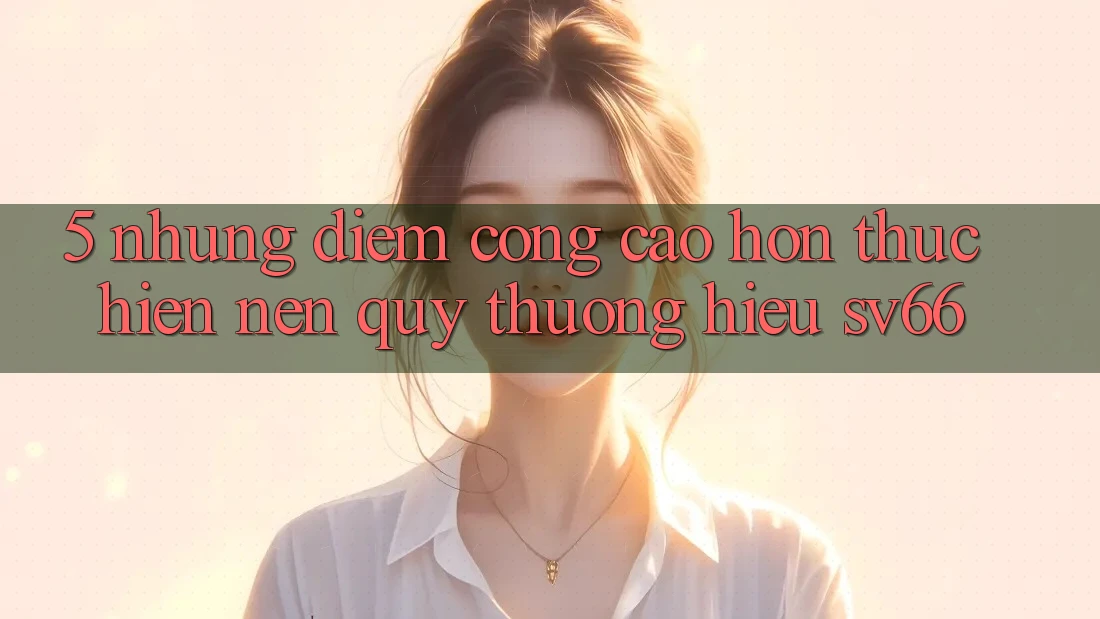 5. Những Điểm Cộng Cao hơn Thực hiện Nên Quý thương Hiệu SV66 5. Những Điểm Cộng Cao hơn Thực hiện Nên Quý thương Hiệu SV66