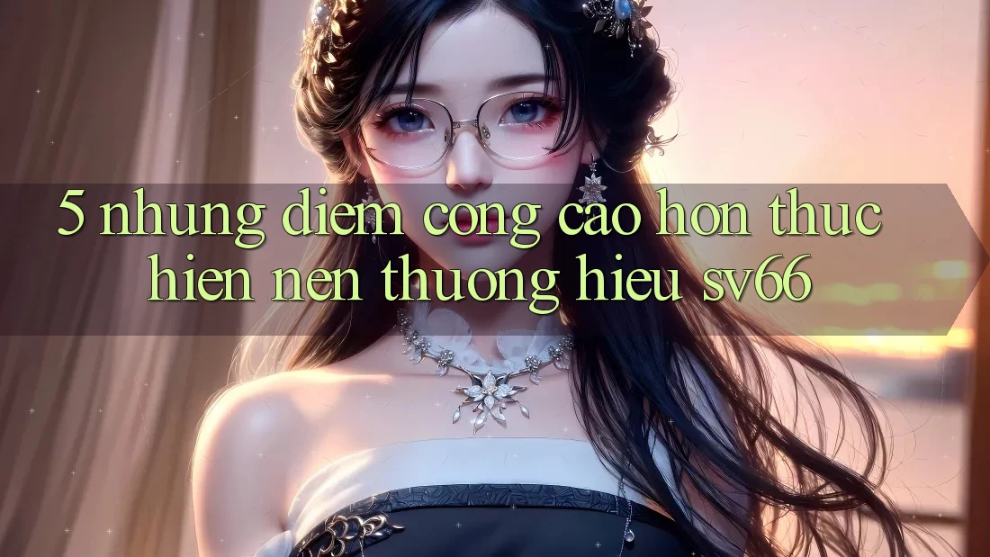 5. Những Điểm Cộng Cao hơn Thực hiện Nên Thương Hiệu SV66 5. Những Điểm Cộng Cao hơn Thực hiện Nên Thương Hiệu SV66