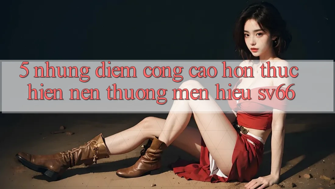 5. Những Điểm Cộng Cao hơn Thực hiện Nên Thương mến Hiệu SV66 5. Những Điểm Cộng Cao hơn Thực hiện Nên Thương mến Hiệu SV66