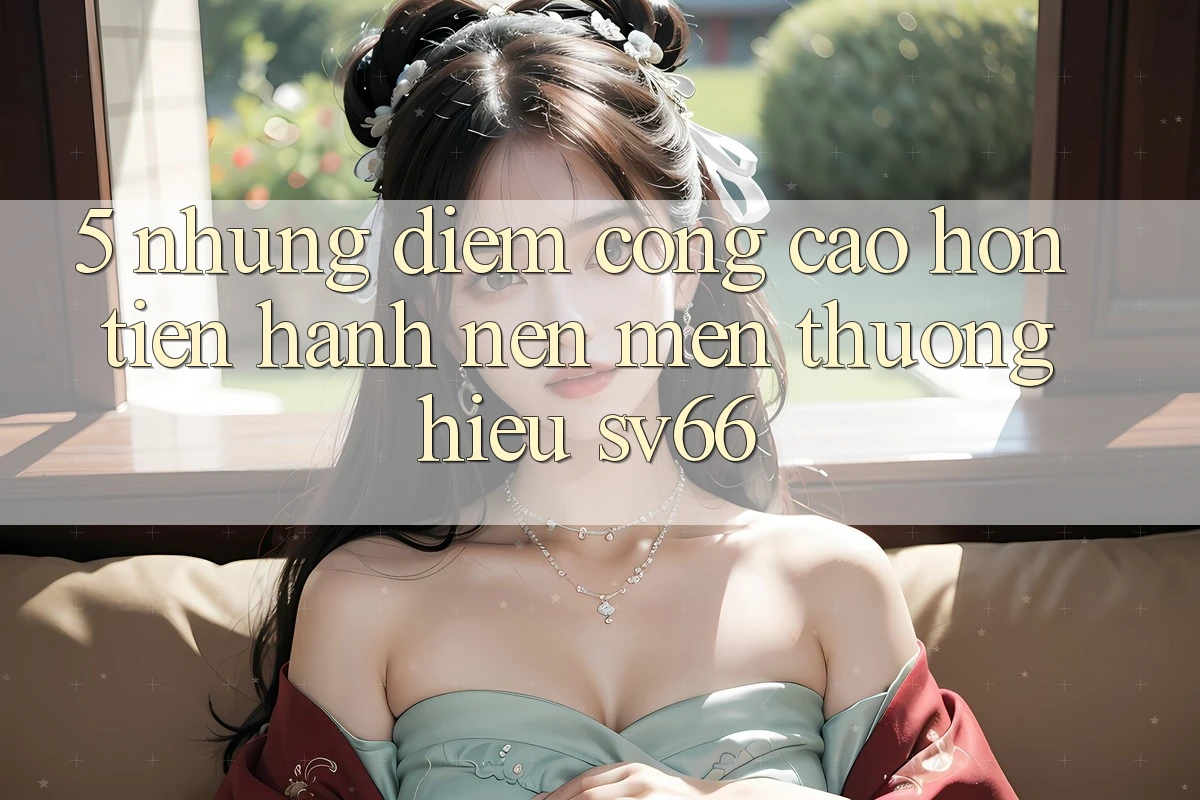 5. Những Điểm Cộng Cao hơn Tiến hành Nên Mến thương Hiệu SV66