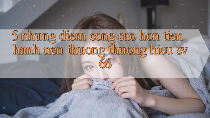 5. Những Điểm Cộng Cao hơn Tiến hành Nên Thương thương Hiệu SV66 5. Những Điểm Cộng Cao hơn Tiến hành Nên Thương thương Hiệu SV66