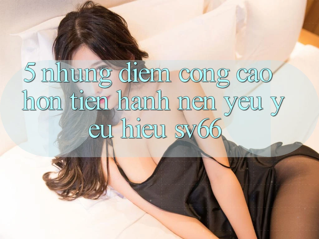 5. Những Điểm Cộng Cao hơn Tiến hành Nên Yêu yêu Hiệu SV66 5. Những Điểm Cộng Cao hơn Tiến hành Nên Yêu yêu Hiệu SV66