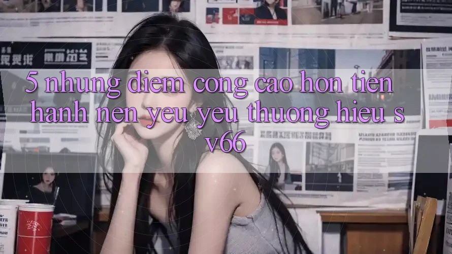 5. Những Điểm Cộng Cao hơn Tiến hành Nên Yêu yêu thương Hiệu SV66