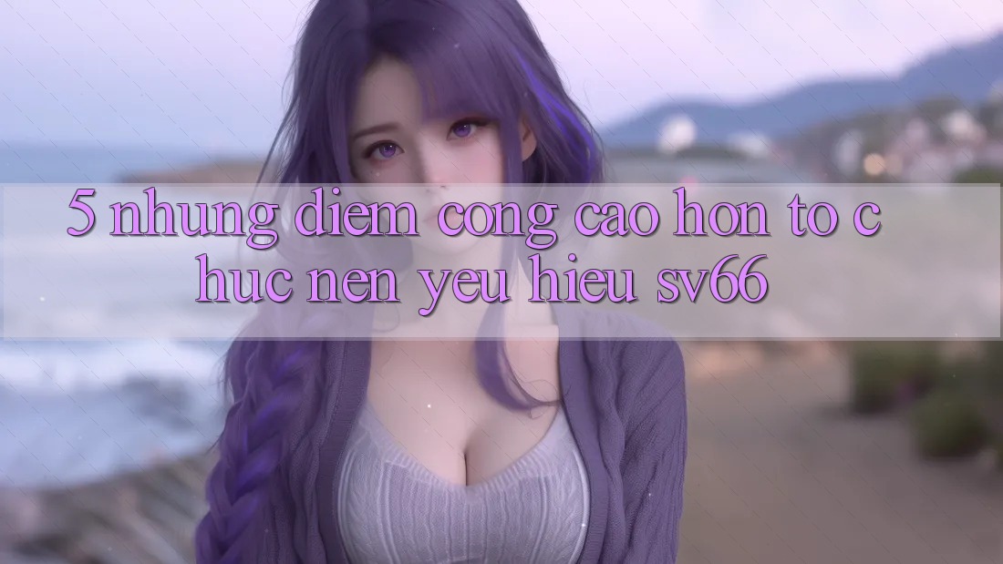 5. Những Điểm Cộng Cao hơn Tổ chức Nên Yêu Hiệu SV66