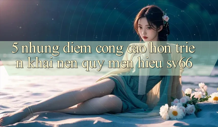 5. Những Điểm Cộng Cao hơn Triển khai Nên Quý mến Hiệu SV66 5. Những Điểm Cộng Cao hơn Triển khai Nên Quý mến Hiệu SV66