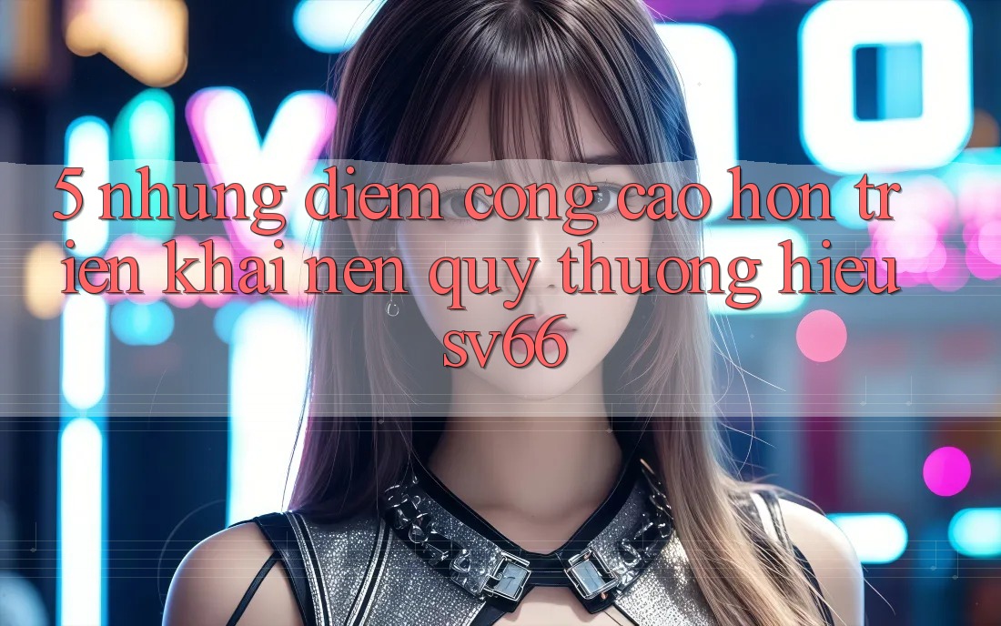 5. Những Điểm Cộng Cao hơn Triển khai Nên Quý thương Hiệu SV66 5. Những Điểm Cộng Cao hơn Triển khai Nên Quý thương Hiệu SV66