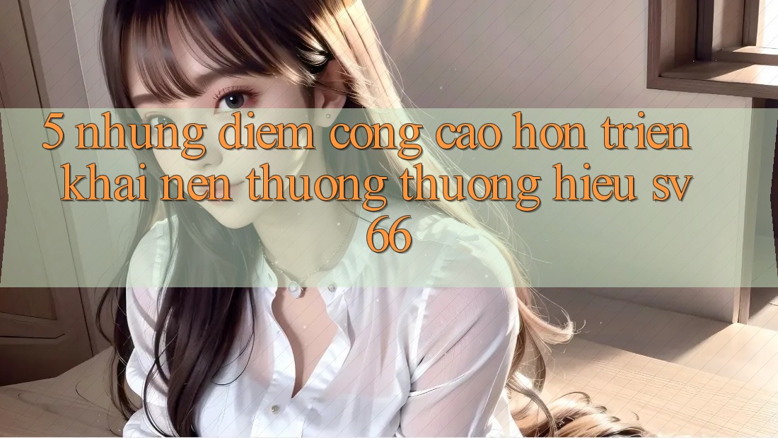 5. Những Điểm Cộng Cao hơn Triển khai Nên Thương thương Hiệu SV66 5. Những Điểm Cộng Cao hơn Triển khai Nên Thương thương Hiệu SV66