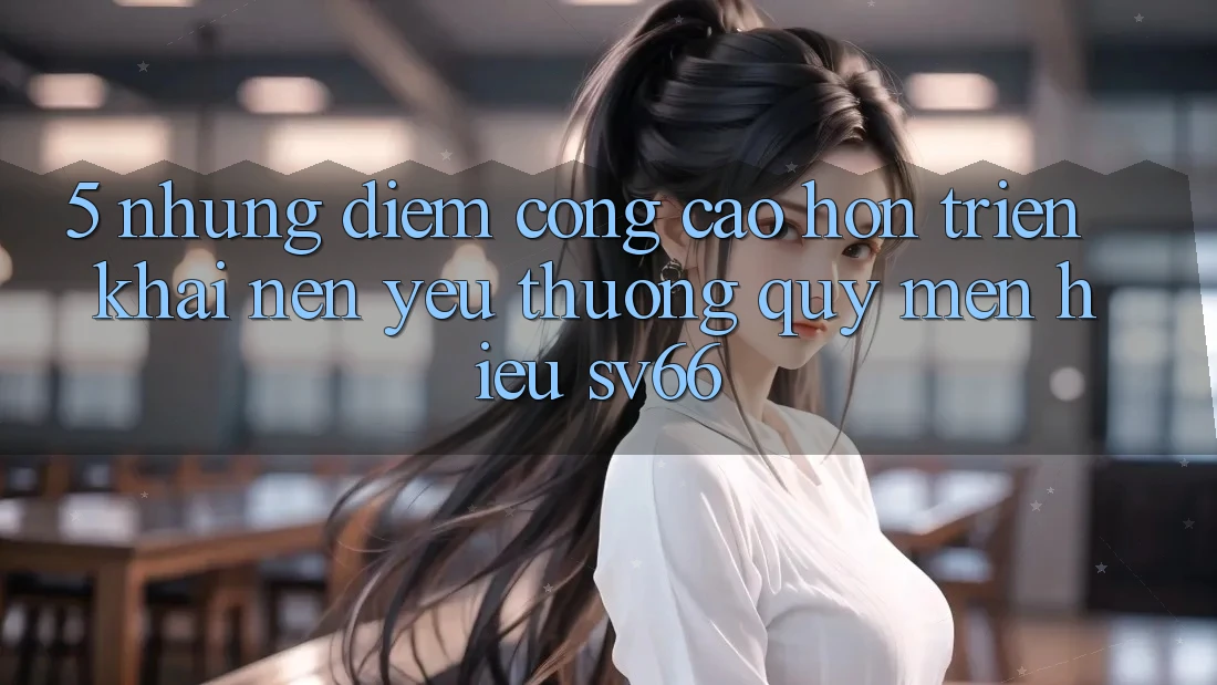 5. Những Điểm Cộng Cao hơn Triển khai Nên Yêu thương quý mến Hiệu SV66 5. Những Điểm Cộng Cao hơn Triển khai Nên Yêu thương quý mến Hiệu SV66