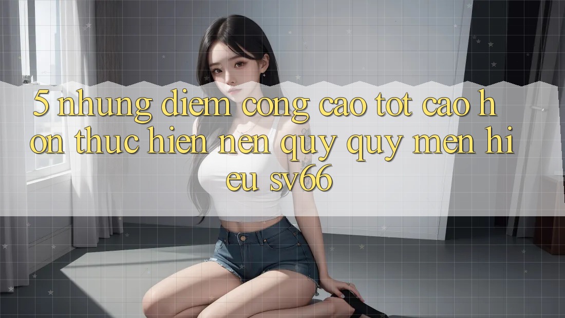 5. Những Điểm Cộng Cao tốt cao hơn Thực hiện Nên Quý quý mến Hiệu SV66 5. Những Điểm Cộng Cao tốt cao hơn Thực hiện Nên Quý quý mến Hiệu SV66
