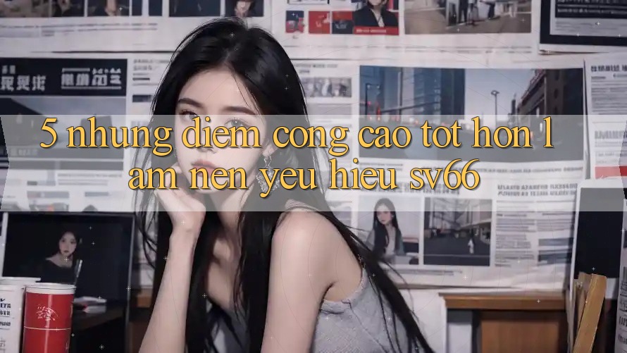 5. Những Điểm Cộng Cao tốt hơn Làm Nên Yêu Hiệu SV66 5. Những Điểm Cộng Cao tốt hơn Làm Nên Yêu Hiệu SV66