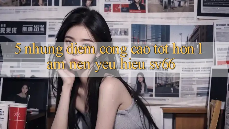 5. Những Điểm Cộng Cao tốt hơn Làm Nên Yêu Hiệu SV66 5. Những Điểm Cộng Cao tốt hơn Làm Nên Yêu Hiệu SV66