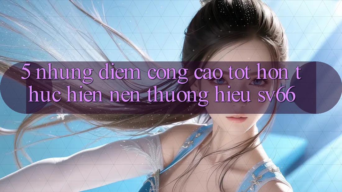 5. Những Điểm Cộng Cao tốt hơn Thực hiện Nên Thương Hiệu SV66 5. Những Điểm Cộng Cao tốt hơn Thực hiện Nên Thương Hiệu SV66