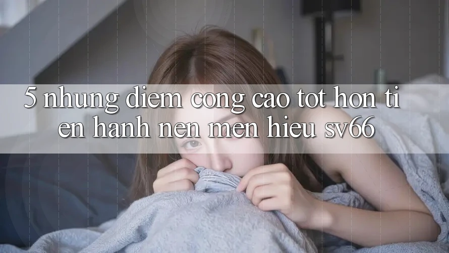 5. Những Điểm Cộng Cao tốt hơn Tiến hành Nên Mến Hiệu SV66 5. Những Điểm Cộng Cao tốt hơn Tiến hành Nên Mến Hiệu SV66