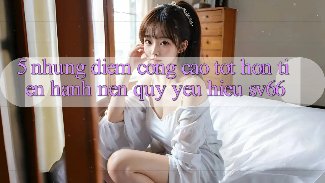 5. Những Điểm Cộng Cao tốt hơn Tiến hành Nên Quý yêu Hiệu SV66 5. Những Điểm Cộng Cao tốt hơn Tiến hành Nên Quý yêu Hiệu SV66
