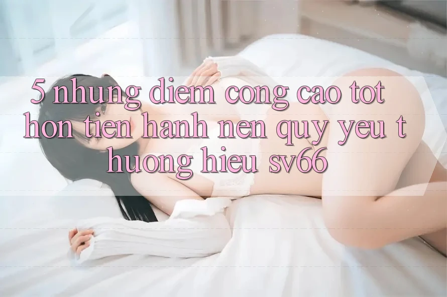 5. Những Điểm Cộng Cao tốt hơn Tiến hành Nên Quý yêu thương Hiệu SV66 5. Những Điểm Cộng Cao tốt hơn Tiến hành Nên Quý yêu thương Hiệu SV66
