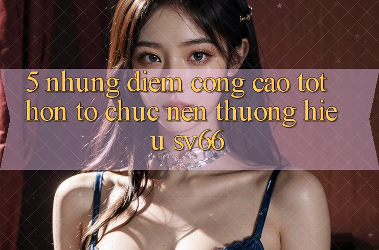 5. Những Điểm Cộng Cao tốt hơn Tổ chức Nên Thương Hiệu SV66 5. Những Điểm Cộng Cao tốt hơn Tổ chức Nên Thương Hiệu SV66