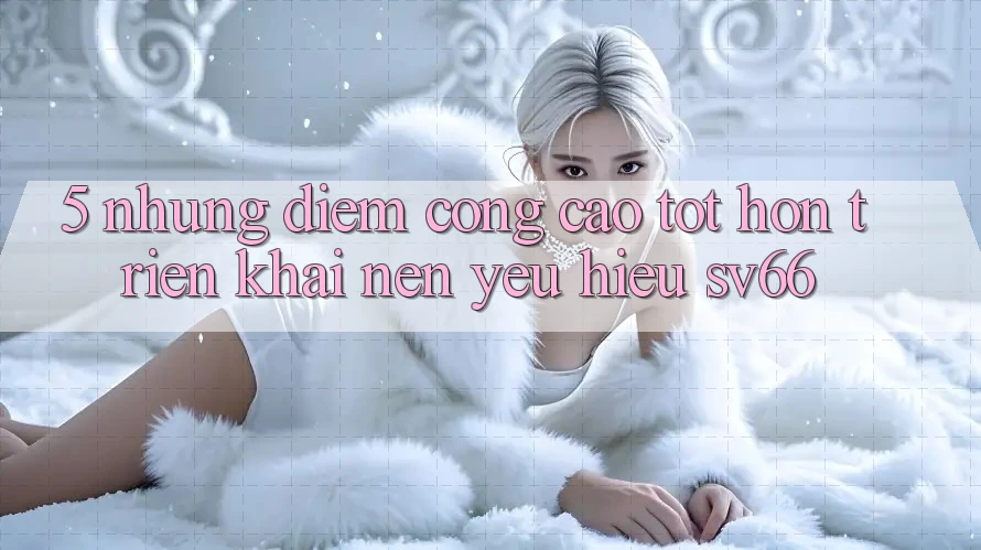 5. Những Điểm Cộng Cao tốt hơn Triển khai Nên Yêu Hiệu SV66 5. Những Điểm Cộng Cao tốt hơn Triển khai Nên Yêu Hiệu SV66