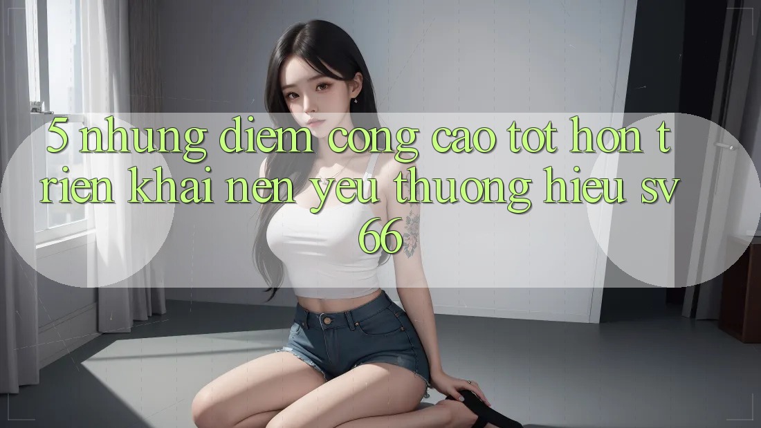 5. Những Điểm Cộng Cao tốt hơn Triển khai Nên Yêu thương Hiệu SV66 5. Những Điểm Cộng Cao tốt hơn Triển khai Nên Yêu thương Hiệu SV66