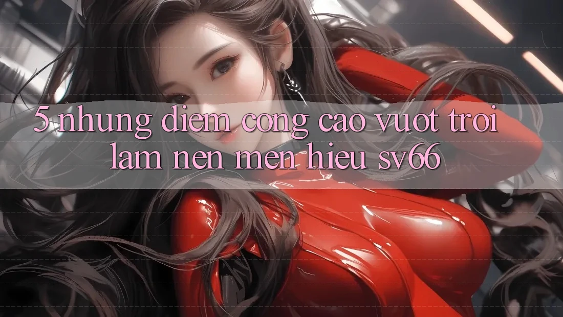 5. Những Điểm Cộng Cao vượt trội Làm Nên Mến Hiệu SV66