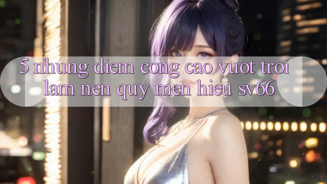 5. Những Điểm Cộng Cao vượt trội Làm Nên Quý mến Hiệu SV66 5. Những Điểm Cộng Cao vượt trội Làm Nên Quý mến Hiệu SV66