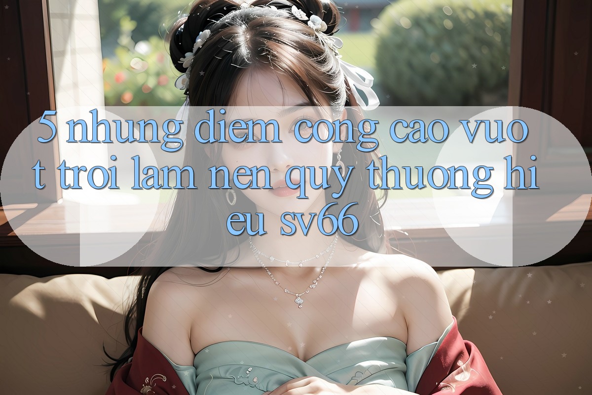 5. Những Điểm Cộng Cao vượt trội Làm Nên Quý thương Hiệu SV66 5. Những Điểm Cộng Cao vượt trội Làm Nên Quý thương Hiệu SV66