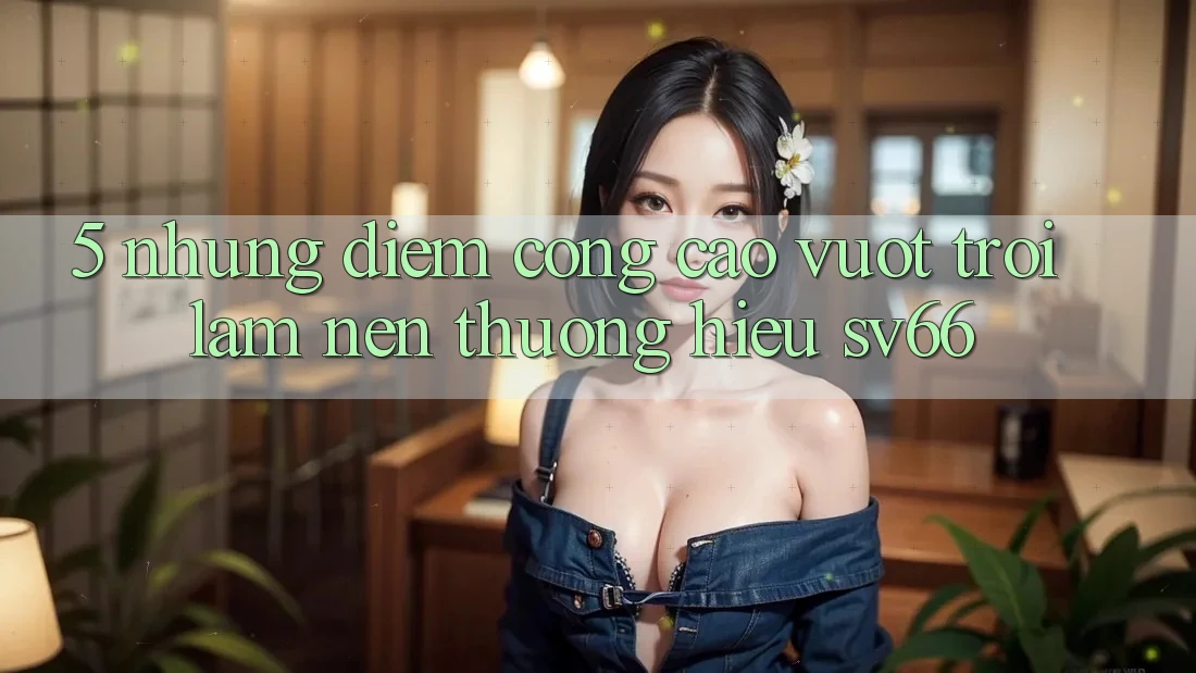 5. Những Điểm Cộng Cao vượt trội Làm Nên Thương Hiệu SV66 5. Những Điểm Cộng Cao vượt trội Làm Nên Thương Hiệu SV66