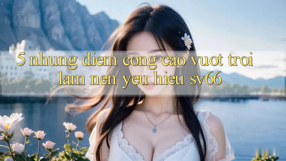 5. Những Điểm Cộng Cao vượt trội Làm Nên Yêu Hiệu SV66