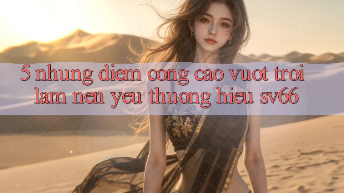 5. Những Điểm Cộng Cao vượt trội Làm Nên Yêu thương Hiệu SV66