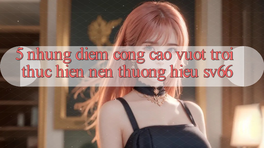 5. Những Điểm Cộng Cao vượt trội Thực hiện Nên Thương Hiệu SV66 5. Những Điểm Cộng Cao vượt trội Thực hiện Nên Thương Hiệu SV66